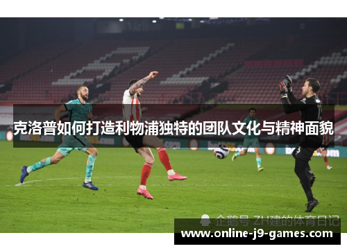 克洛普如何打造利物浦独特的团队文化与精神面貌