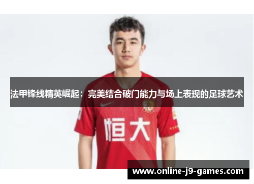 法甲锋线精英崛起：完美结合破门能力与场上表现的足球艺术