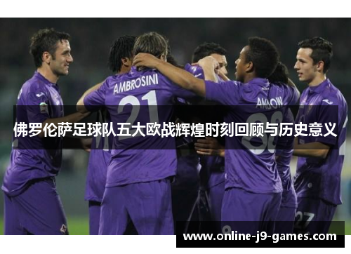 佛罗伦萨足球队五大欧战辉煌时刻回顾与历史意义