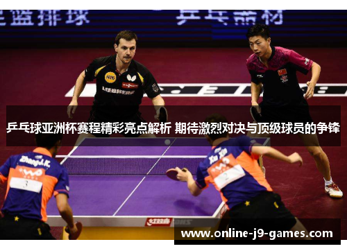 乒乓球亚洲杯赛程精彩亮点解析 期待激烈对决与顶级球员的争锋