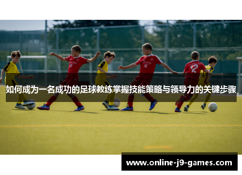 如何成为一名成功的足球教练掌握技能策略与领导力的关键步骤