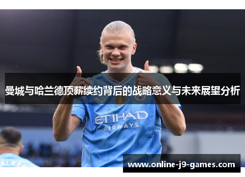曼城与哈兰德顶薪续约背后的战略意义与未来展望分析