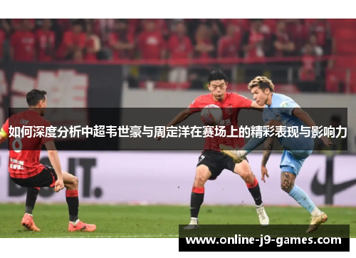 如何深度分析中超韦世豪与周定洋在赛场上的精彩表现与影响力