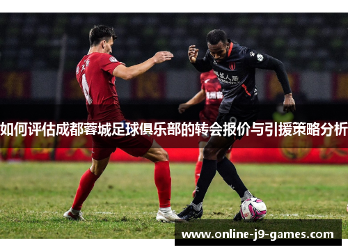如何评估成都蓉城足球俱乐部的转会报价与引援策略分析