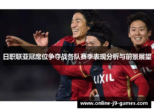 日职联亚冠席位争夺战各队赛季表现分析与前景展望