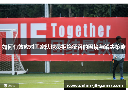 如何有效应对国家队球员拒绝征召的困境与解决策略