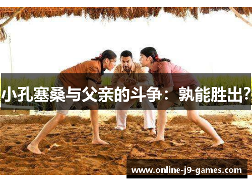 小孔塞桑与父亲的斗争：孰能胜出？