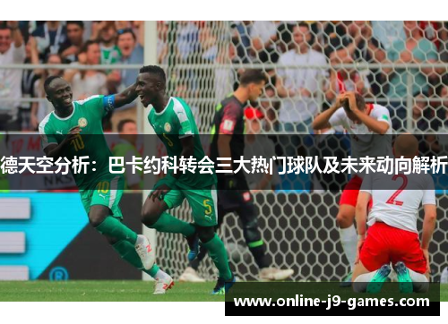 德天空分析：巴卡约科转会三大热门球队及未来动向解析
