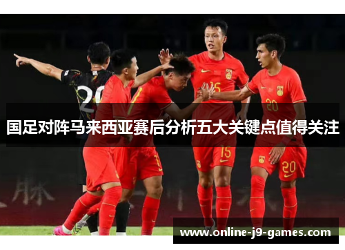 国足对阵马来西亚赛后分析五大关键点值得关注