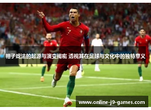 帽子戏法的起源与演变揭密 透视其在足球与文化中的独特意义