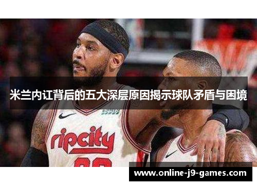 米兰内讧背后的五大深层原因揭示球队矛盾与困境