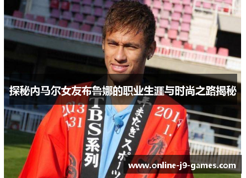 探秘内马尔女友布鲁娜的职业生涯与时尚之路揭秘