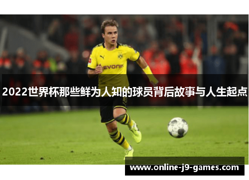 2022世界杯那些鲜为人知的球员背后故事与人生起点
