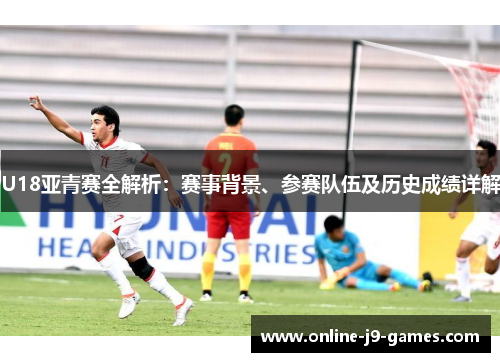 U18亚青赛全解析：赛事背景、参赛队伍及历史成绩详解