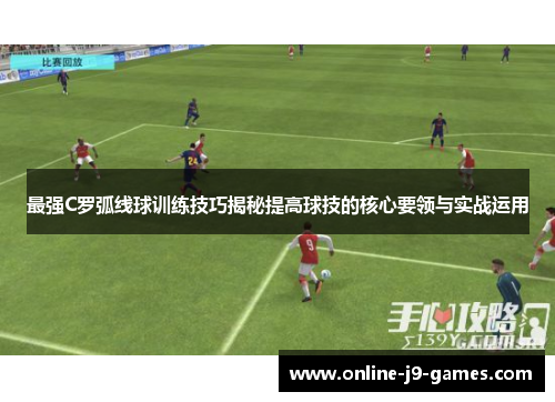 最强C罗弧线球训练技巧揭秘提高球技的核心要领与实战运用