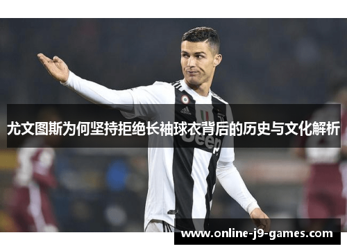 尤文图斯为何坚持拒绝长袖球衣背后的历史与文化解析