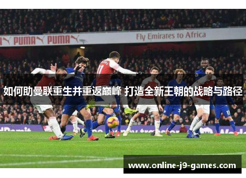 如何助曼联重生并重返巅峰 打造全新王朝的战略与路径 如何助曼联重生并重返巅峰 打造全新王朝的战略与路径