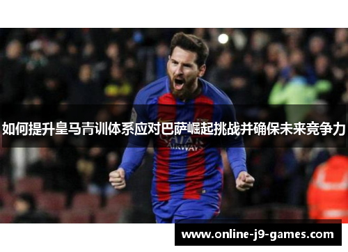如何提升皇马青训体系应对巴萨崛起挑战并确保未来竞争力 如何提升皇马青训体系应对巴萨崛起挑战并确保未来竞争力