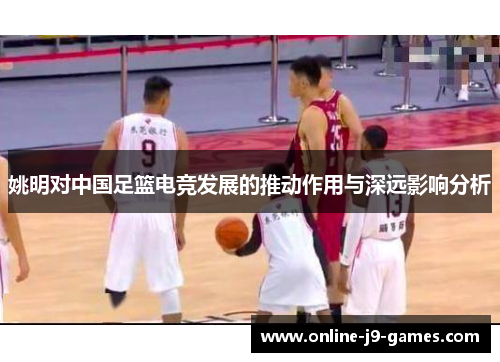 姚明对中国足篮电竞发展的推动作用与深远影响分析