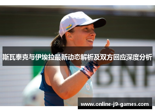 斯瓦泰克与伊埃拉最新动态解析及双方回应深度分析