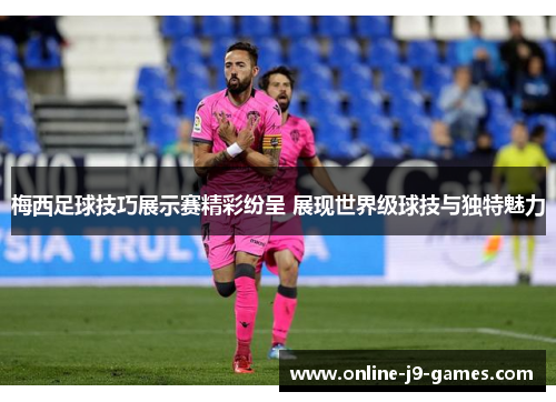 梅西足球技巧展示赛精彩纷呈 展现世界级球技与独特魅力