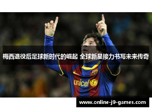 梅西退役后足球新时代的崛起 全球新星接力书写未来传奇