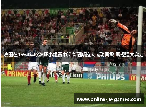 法国在1984年欧洲杯小组赛中逆袭南斯拉夫成功晋级 展现强大实力