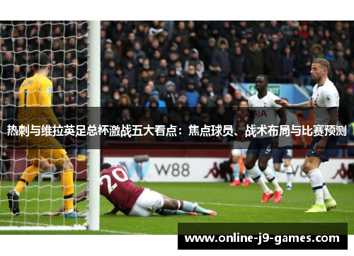 热刺与维拉英足总杯激战五大看点：焦点球员、战术布局与比赛预测