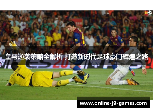 皇马逆袭策略全解析 打造新时代足球豪门辉煌之路 皇马逆袭策略全解析 打造新时代足球豪门辉煌之路