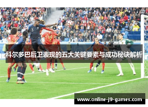 科尔多巴后卫表现的五大关键要素与成功秘诀解析