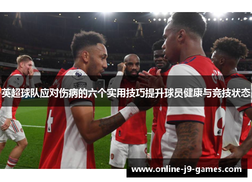 英超球队应对伤病的六个实用技巧提升球员健康与竞技状态 英超球队应对伤病的六个实用技巧提升球员健康与竞技状态