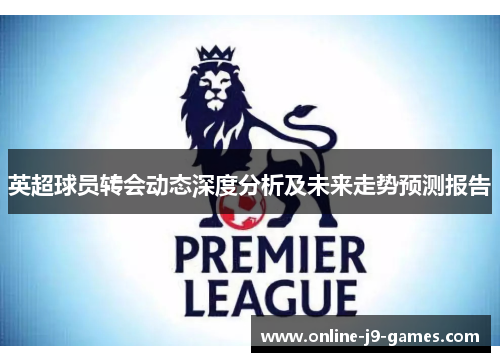 英超球员转会动态深度分析及未来走势预测报告 英超球员转会动态深度分析及未来走势预测报告