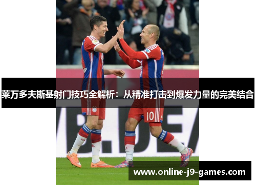 莱万多夫斯基射门技巧全解析:从精准打击到爆发力量的完美结合 莱万多夫斯基射门技巧全解析:从精准打击到爆发力量的完美结合