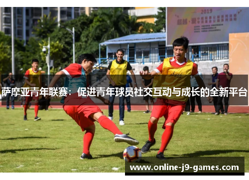 萨摩亚青年联赛:促进青年球员社交互动与成长的全新平台 萨摩亚青年联赛:促进青年球员社交互动与成长的全新平台