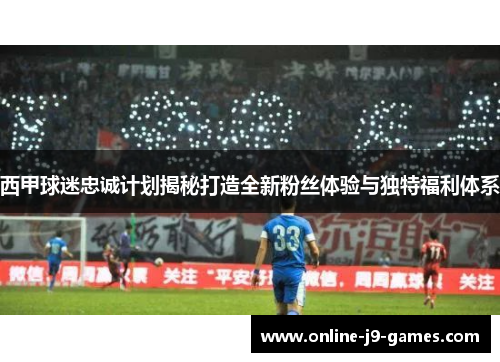 西甲球迷忠诚计划揭秘打造全新粉丝体验与独特福利体系 西甲球迷忠诚计划揭秘打造全新粉丝体验与独特福利体系