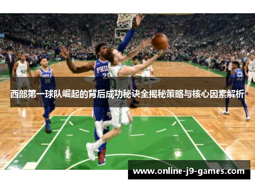 西部第一球队崛起的背后成功秘诀全揭秘策略与核心因素解析 西部第一球队崛起的背后成功秘诀全揭秘策略与核心因素解析