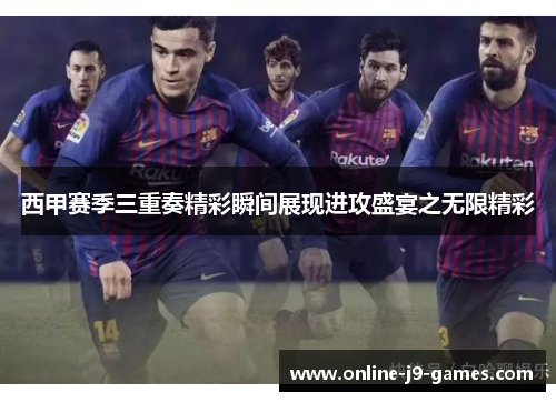 西甲赛季三重奏精彩瞬间展现进攻盛宴之无限精彩