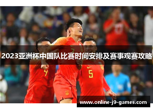2023亚洲杯中国队比赛时间安排及赛事观赛攻略 2023亚洲杯中国队比赛时间安排及赛事观赛攻略