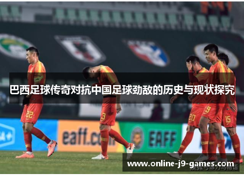 巴西足球传奇对抗中国足球劲敌的历史与现状探究 巴西足球传奇对抗中国足球劲敌的历史与现状探究