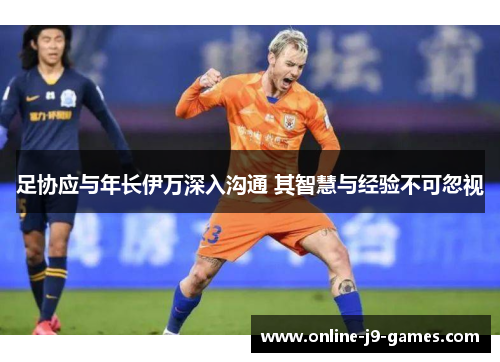 足协应与年长伊万深入沟通 其智慧与经验不可忽视 足协应与年长伊万深入沟通 其智慧与经验不可忽视