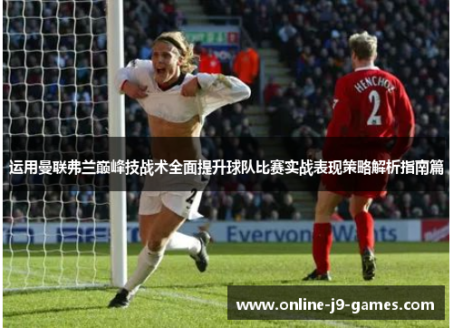 运用曼联弗兰巅峰技战术全面提升球队比赛实战表现策略解析指南篇 运用曼联弗兰巅峰技战术全面提升球队比赛实战表现策略解析指南篇