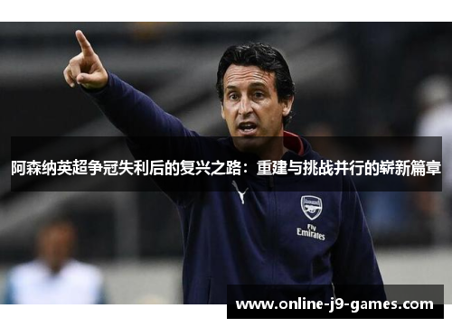 阿森纳英超争冠失利后的复兴之路:重建与挑战并行的崭新篇章 阿森纳英超争冠失利后的复兴之路:重建与挑战并行的崭新篇章