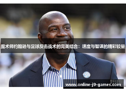 魔术师约翰逊与足球反击战术的完美结合：速度与智谋的精彩较量