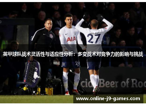 英甲球队战术灵活性与适应性分析:多变战术对竞争力的影响与挑战 英甲球队战术灵活性与适应性分析:多变战术对竞争力的影响与挑战