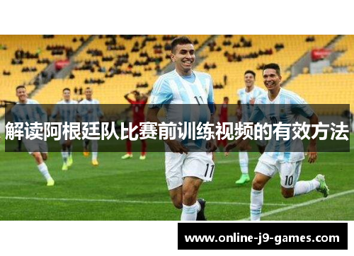 解读阿根廷队比赛前训练视频的有效方法