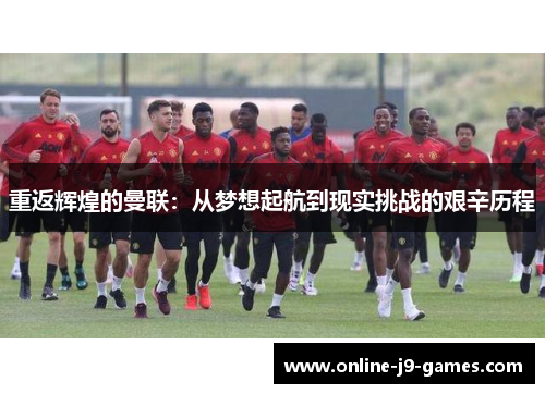 重返辉煌的曼联：从梦想起航到现实挑战的艰辛历程