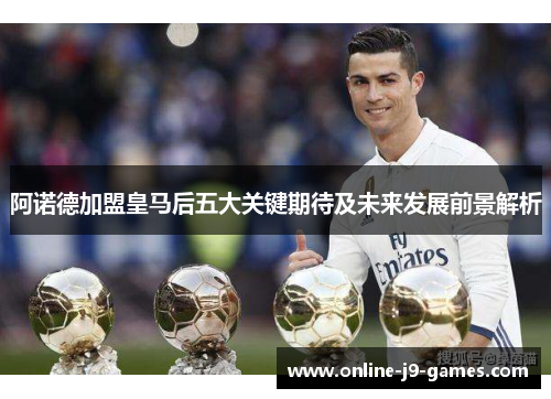 阿诺德加盟皇马后五大关键期待及未来发展前景解析