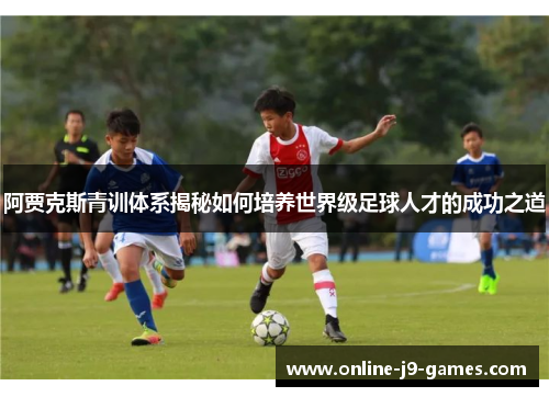 阿贾克斯青训体系揭秘如何培养世界级足球人才的成功之道