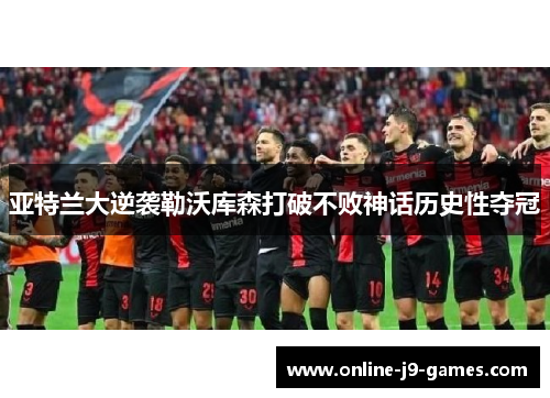亚特兰大逆袭勒沃库森打破不败神话历史性夺冠