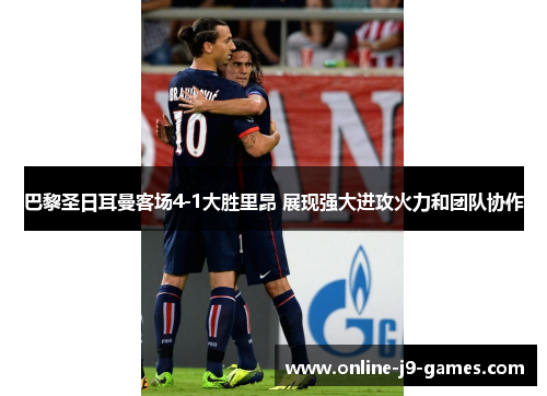 巴黎圣日耳曼客场4-1大胜里昂 展现强大进攻火力和团队协作